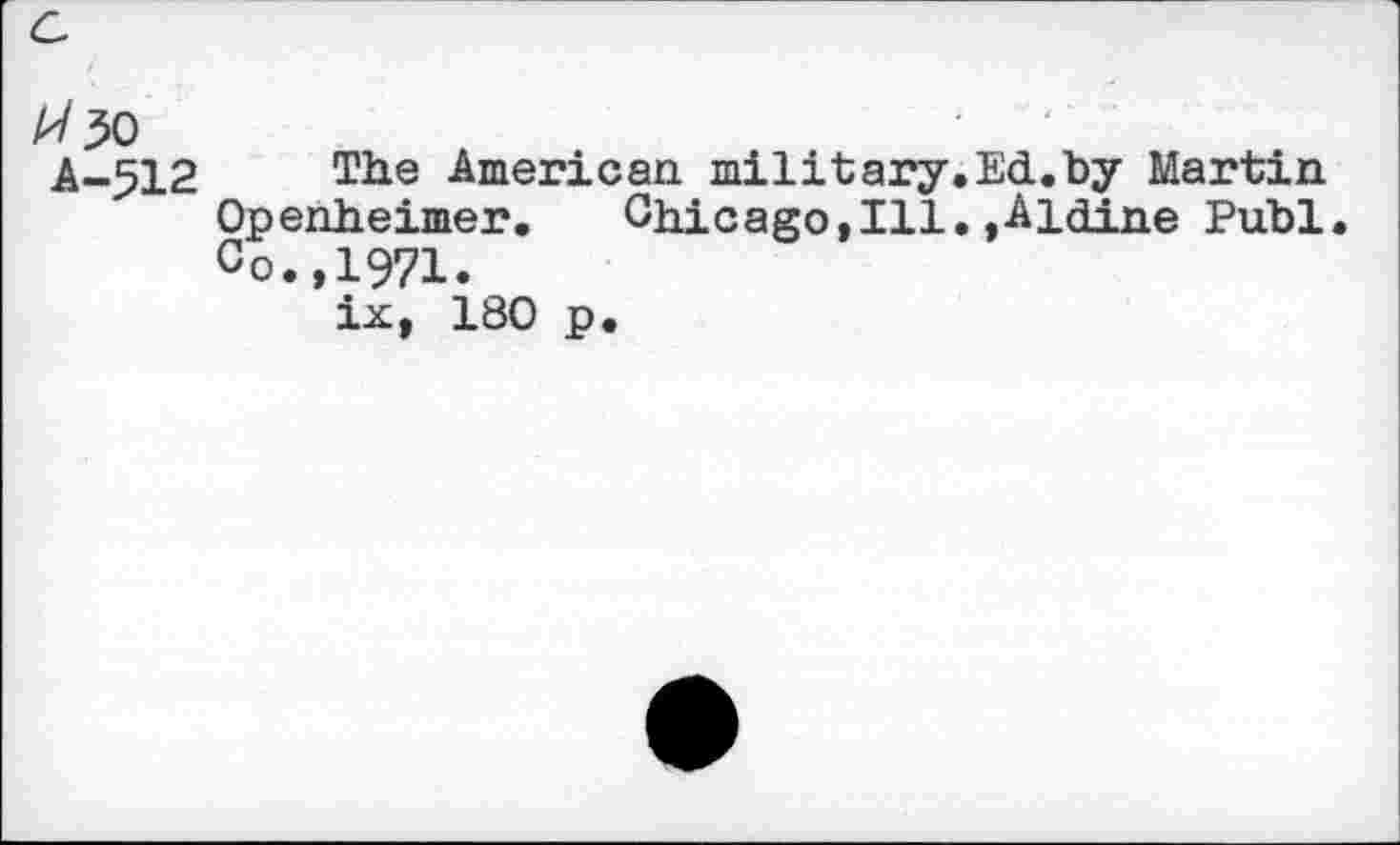 ﻿4/30
A-512 The American military.Ed.by Martin Openheimer.	Chicago,Ill.»Aldine Publ.
Co.,1971.
ix, 180 p.